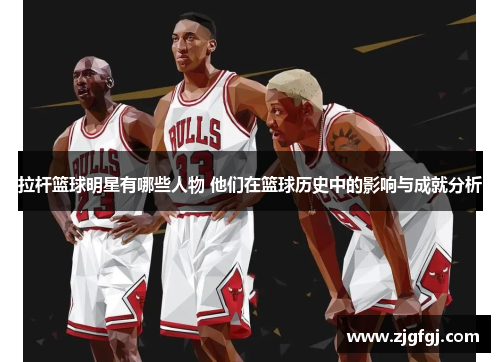 拉杆篮球明星有哪些人物 他们在篮球历史中的影响与成就分析