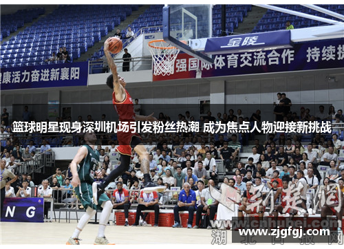 篮球明星现身深圳机场引发粉丝热潮 成为焦点人物迎接新挑战