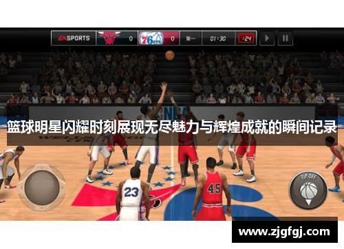 篮球明星闪耀时刻展现无尽魅力与辉煌成就的瞬间记录