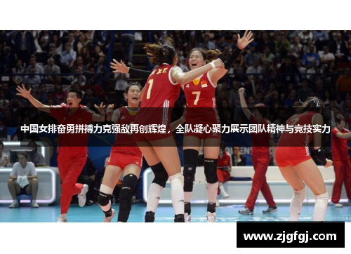 中国女排奋勇拼搏力克强敌再创辉煌，全队凝心聚力展示团队精神与竞技实力
