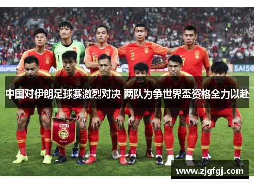 中国对伊朗足球赛激烈对决 两队为争世界盃资格全力以赴