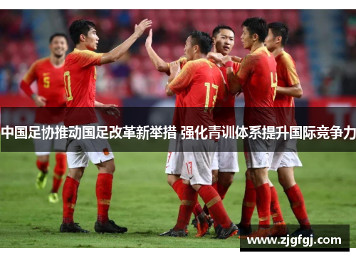 中国足协推动国足改革新举措 强化青训体系提升国际竞争力