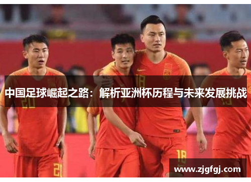 中国足球崛起之路：解析亚洲杯历程与未来发展挑战