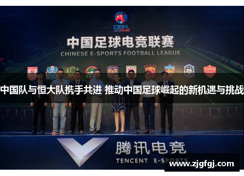 中国队与恒大队携手共进 推动中国足球崛起的新机遇与挑战