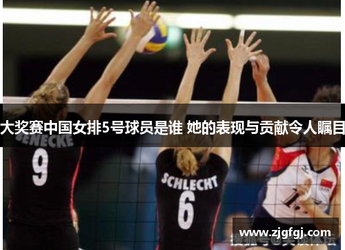 大奖赛中国女排5号球员是谁 她的表现与贡献令人瞩目