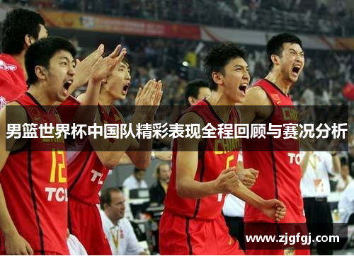 男篮世界杯中国队精彩表现全程回顾与赛况分析